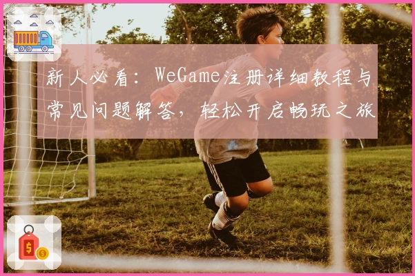 新人必看:WeGame注册详细教程与常见问题解答,轻松开启畅玩之旅