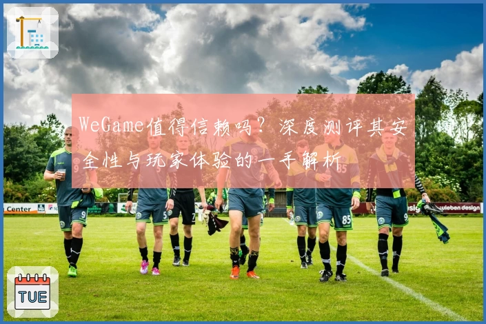 WeGame值得信赖吗？深度测评其安全性与玩家体验的一手解析