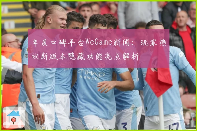 年度口碑平台WeGame新闻：玩家热议新版本隐藏功能亮点解析