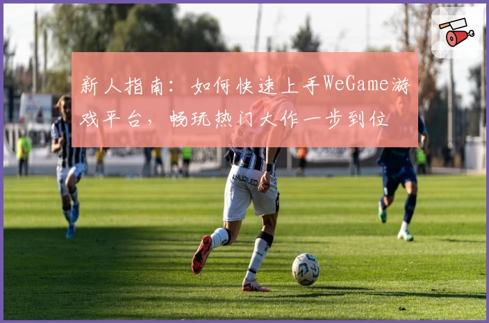 新人指南：如何快速上手WeGame游戏平台，畅玩热门大作一步到位