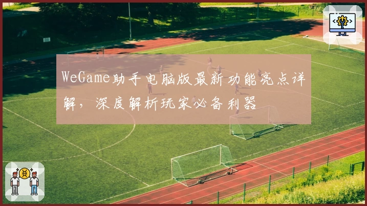 WeGame助手电脑版最新功能亮点详解，深度解析玩家必备利器