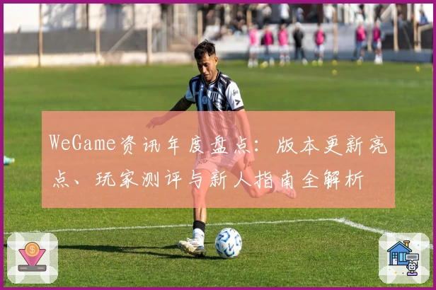 WeGame资讯年度盘点：版本更新亮点、玩家测评与新人指南全解析