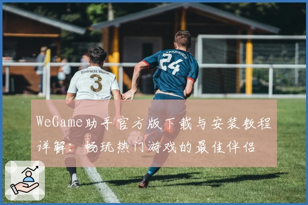 WeGame助手官方版下载与安装教程详解：畅玩热门游戏的最佳伴侣