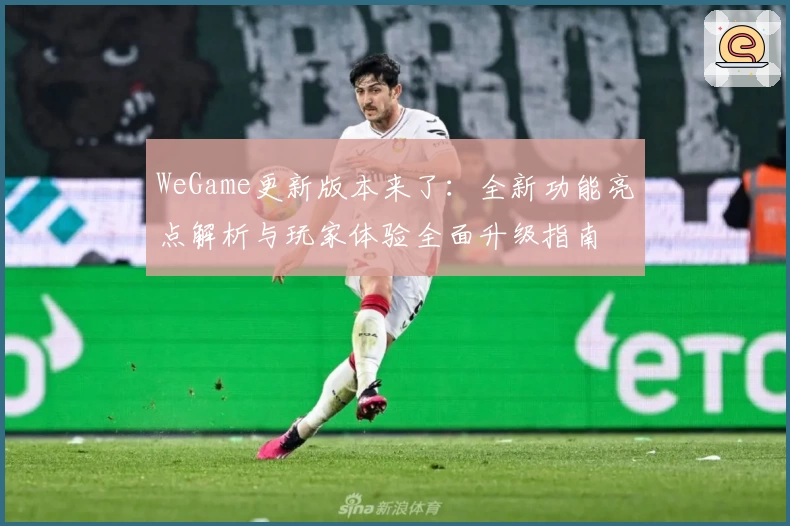 WeGame更新版本来了：全新功能亮点解析与玩家体验全面升级指南
