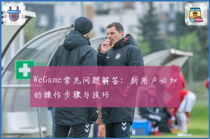 WeGame常见问题解答：新用户必知的操作步骤与技巧
