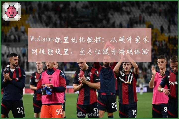 WeGame配置优化教程：从硬件要求到性能设置，全方位提升游戏体验