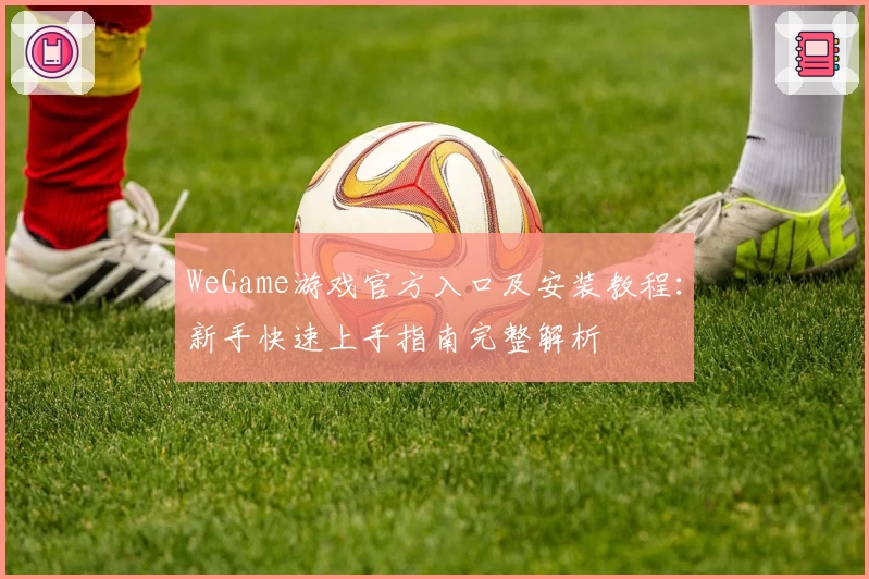 WeGame游戏官方入口及安装教程：新手快速上手指南完整解析