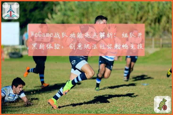 WeGame战队功能亮点解析：组队开黑新体验，创意玩法让你酣畅竞技