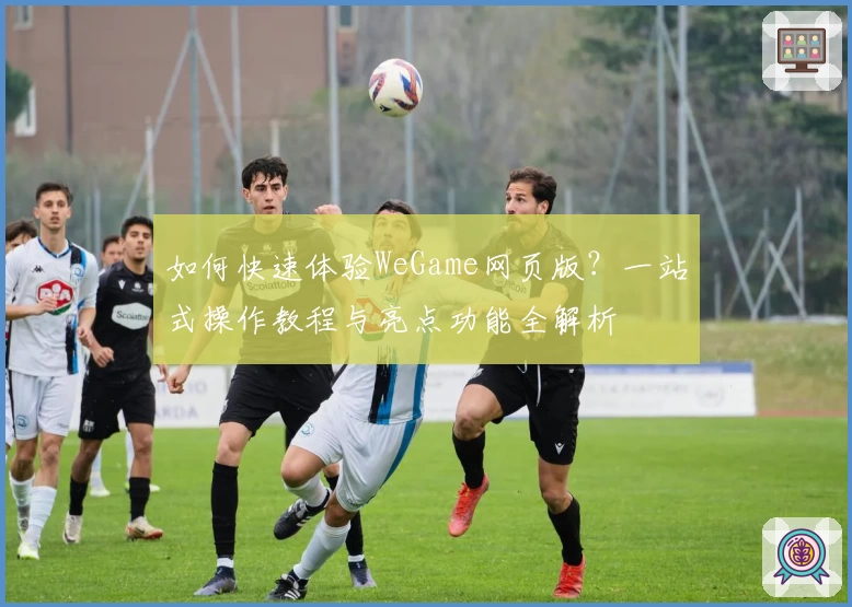 如何快速体验WeGame网页版？一站式操作教程与亮点功能全解析