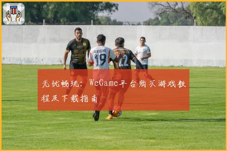 无忧畅玩：WeGame平台购买游戏教程及下载指南