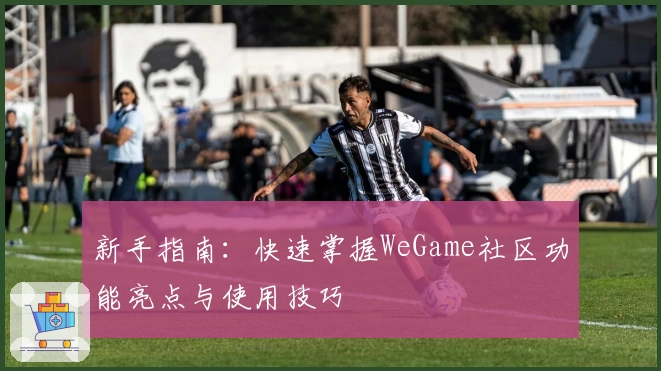新手指南：快速掌握WeGame社区功能亮点与使用技巧