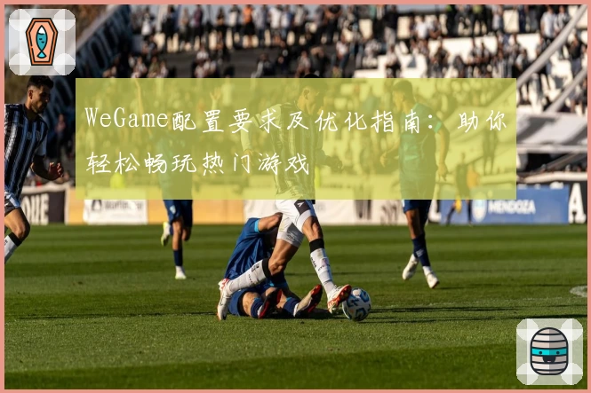 WeGame配置要求及优化指南：助你轻松畅玩热门游戏