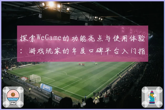 探索WeGame的功能亮点与使用体验：游戏玩家的年度口碑平台入门指南