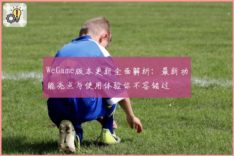 WeGame版本更新全面解析：最新功能亮点与使用体验你不容错过