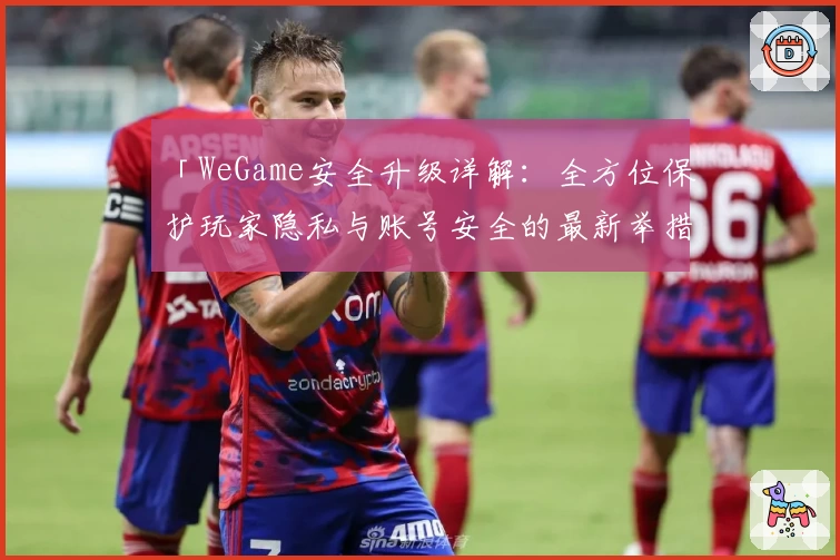 「WeGame安全升级详解：全方位保护玩家隐私与账号安全的最新举措」