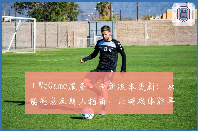 「WeGame服务」全新版本更新:功能亮点及新人指南,让游戏体验再升级