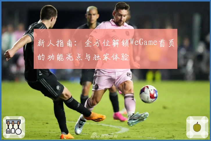 新人指南：全方位解锁WeGame首页的功能亮点与独家体验