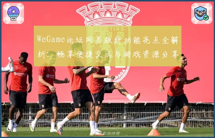 WeGame论坛网页版新功能亮点全解析：畅享便捷交流与游戏资源分享