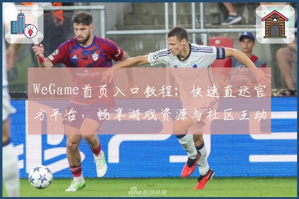 WeGame首页入口教程：快速直达官方平台，畅享游戏资源与社区互动新体验