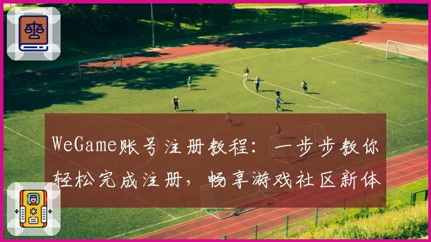 WeGame账号注册教程：一步步教你轻松完成注册，畅享游戏社区新体验