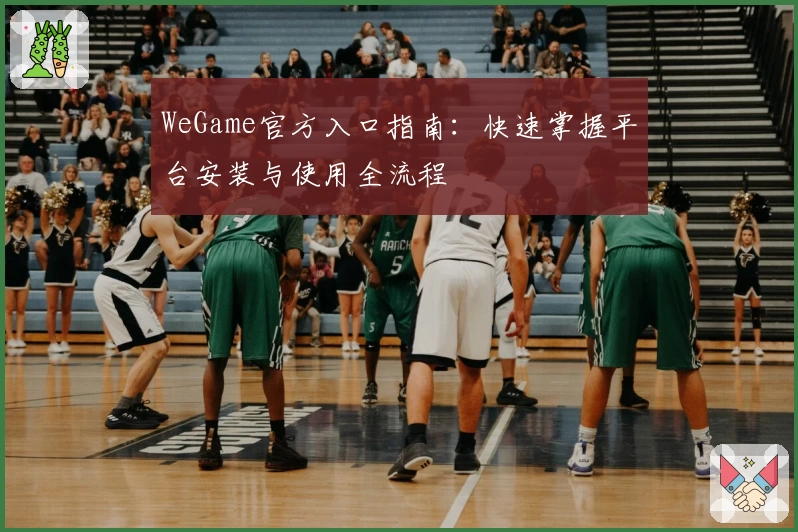 WeGame官方入口指南：快速掌握平台安装与使用全流程