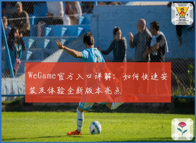 WeGame官方入口详解：如何快速安装及体验全新版本亮点
