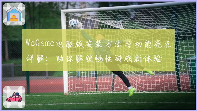 WeGame电脑版安装方法与功能亮点详解：助你解锁畅快游戏新体验