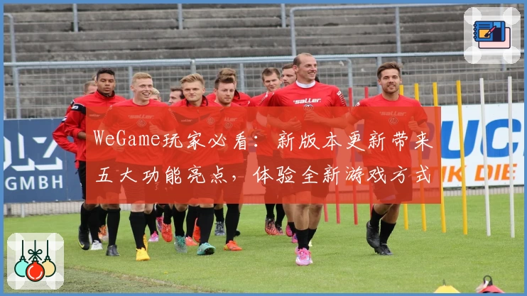 WeGame玩家必看：新版本更新带来五大功能亮点，体验全新游戏方式