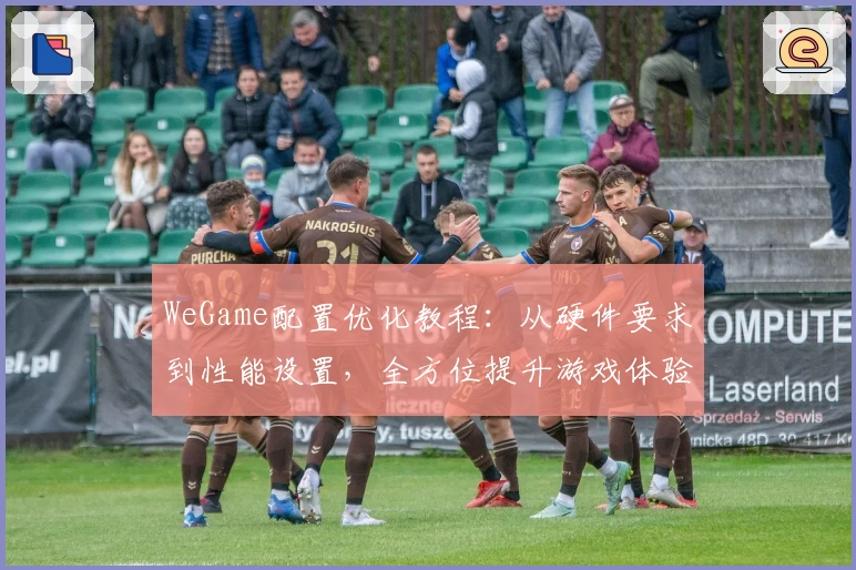 WeGame配置优化教程：从硬件要求到性能设置，全方位提升游戏体验