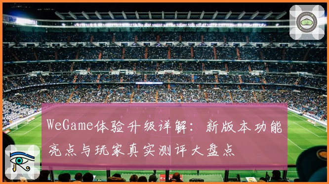 WeGame体验升级详解：新版本功能亮点与玩家真实测评大盘点
