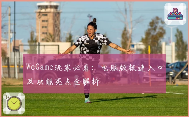 WeGame玩家必看：电脑版极速入口及功能亮点全解析