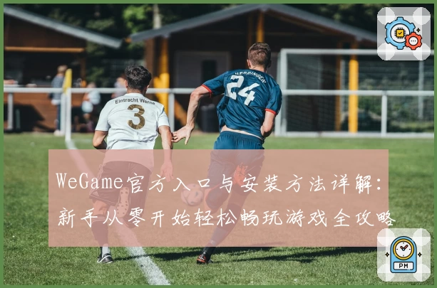 WeGame官方入口与安装方法详解：新手从零开始轻松畅玩游戏全攻略