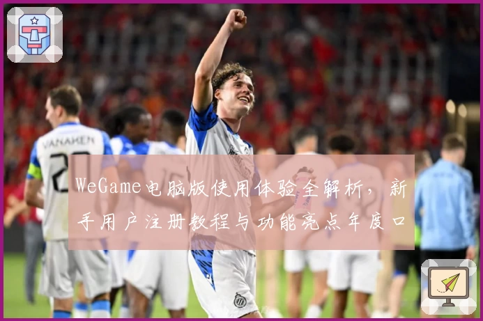 WeGame电脑版使用体验全解析，新手用户注册教程与功能亮点年度口碑推荐